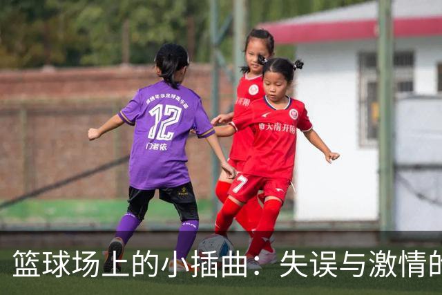 篮球场上的小插曲：失误与激情的微妙舞蹈